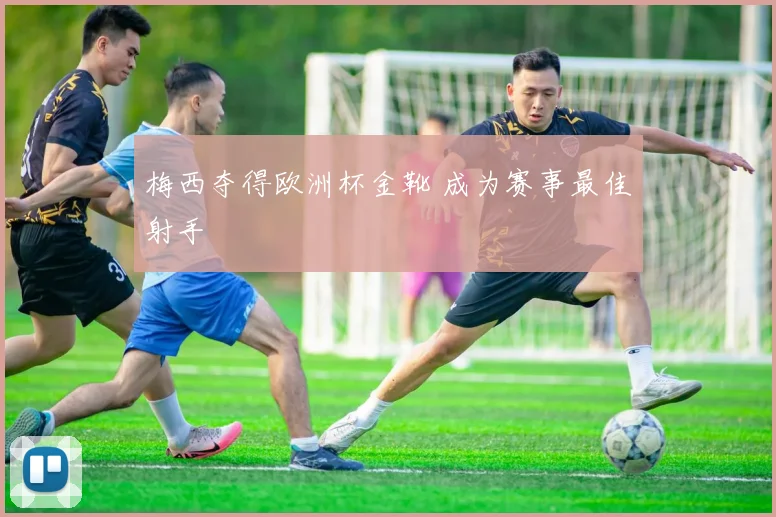梅西夺得欧洲杯金靴 成为赛事最佳射手