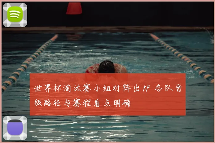 世界杯淘汰赛小组对阵出炉 各队晋级路径与赛程看点明确