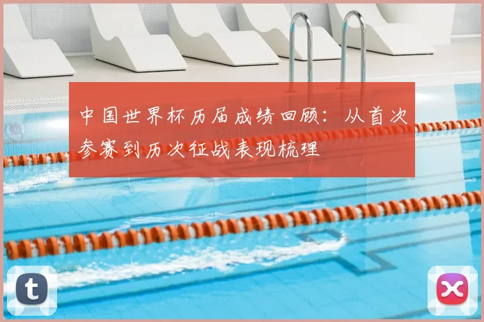 中国世界杯历届成绩回顾:从首次参赛到历次征战表现梳理