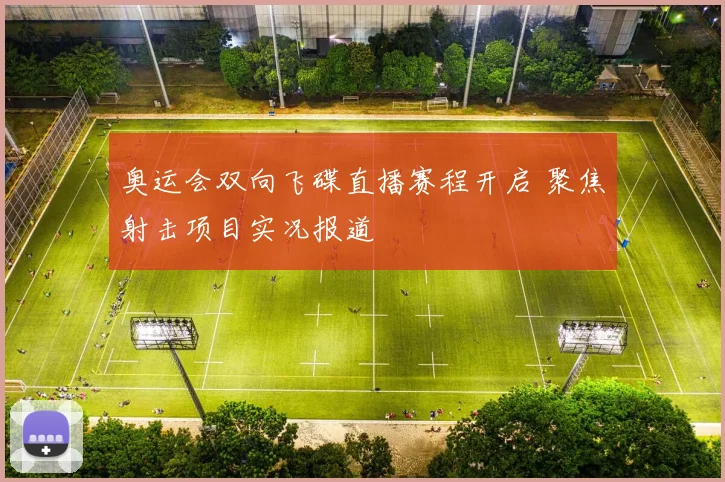 奥运会双向飞碟直播赛程开启 聚焦射击项目实况报道