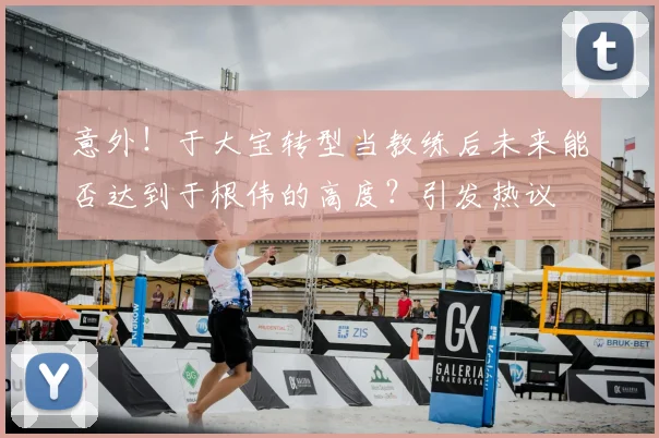 意外!于大宝转型当教练后未来能否达到于根伟的高度?引发热议