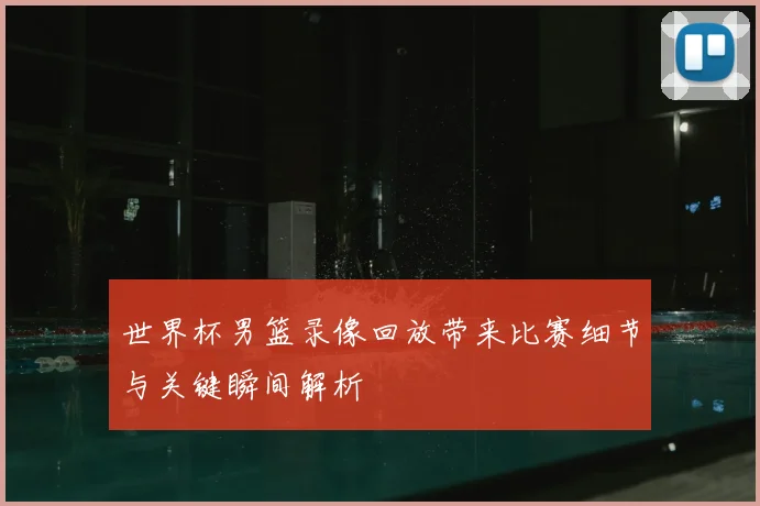 世界杯男篮录像回放带来比赛细节与关键瞬间解析