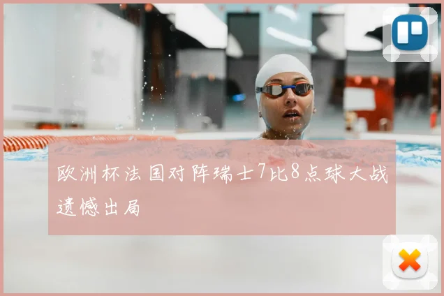 欧洲杯法国对阵瑞士7比8点球大战遗憾出局