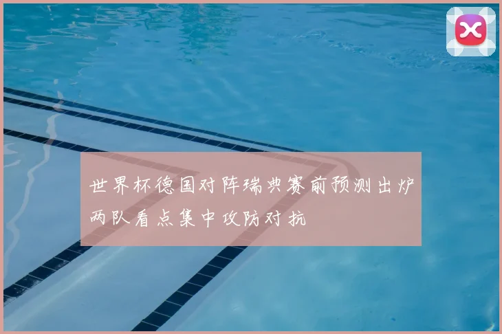 世界杯德国对阵瑞典赛前预测出炉两队看点集中攻防对抗