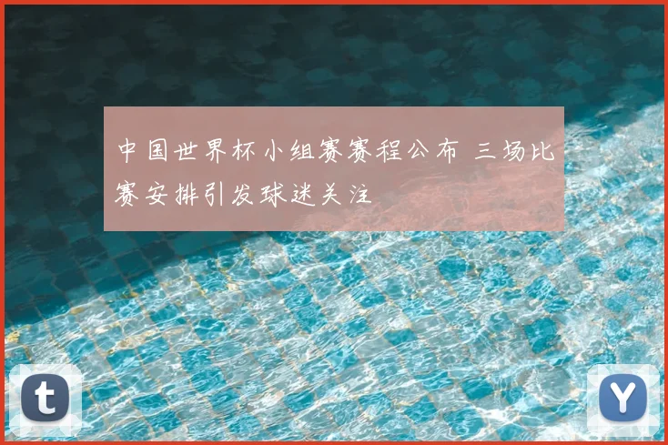 中国世界杯小组赛赛程公布 三场比赛安排引发球迷关注