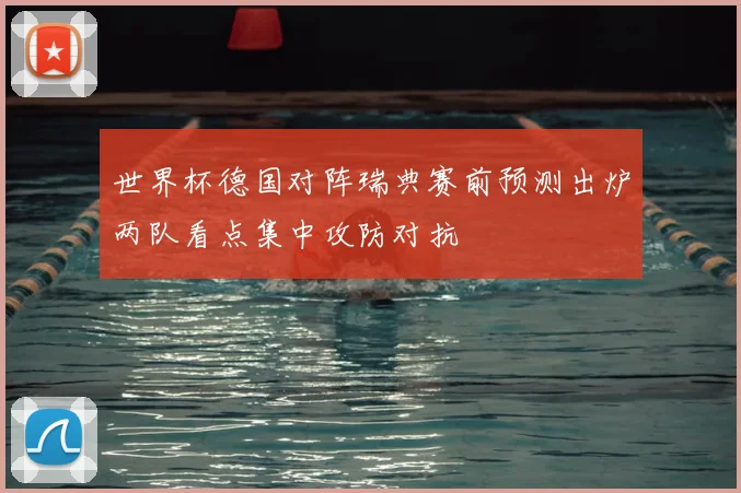 世界杯德国对阵瑞典赛前预测出炉两队看点集中攻防对抗