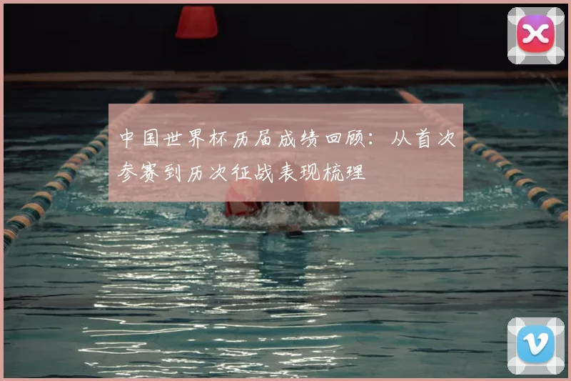 中国世界杯历届成绩回顾:从首次参赛到历次征战表现梳理