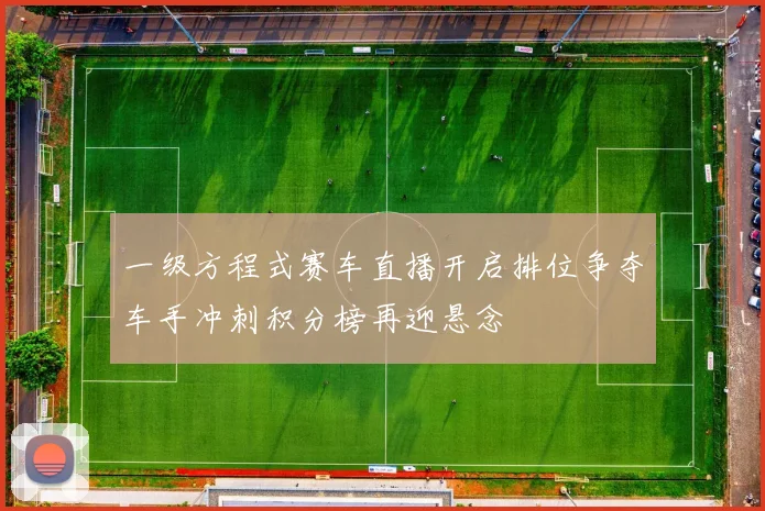 一级方程式赛车直播开启排位争夺车手冲刺积分榜再迎悬念