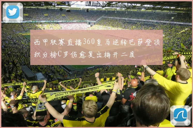 西甲联赛直播360皇马逆转巴萨登顶积分榜C罗伤愈复出梅开二度