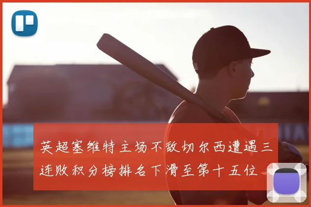 英超塞维特主场不敌切尔西遭遇三连败积分榜排名下滑至第十五位