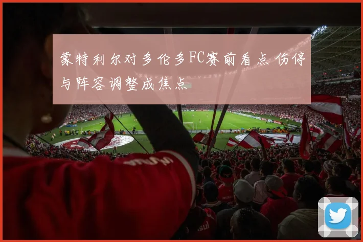 蒙特利尔对多伦多FC赛前看点 伤停与阵容调整成焦点