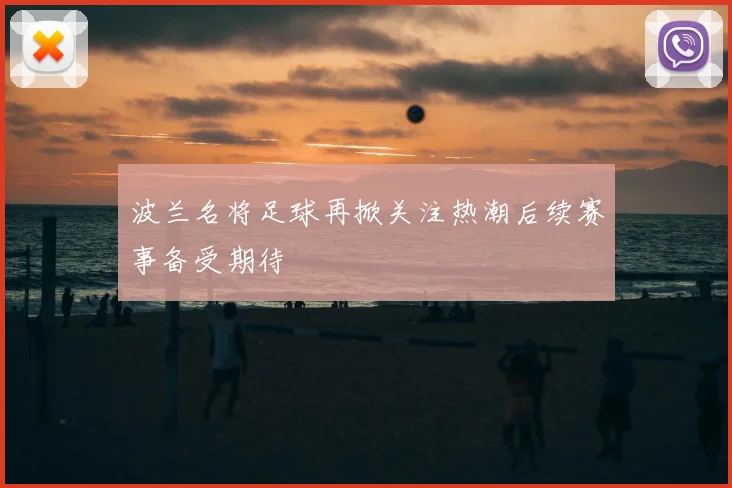 波兰名将足球再掀关注热潮后续赛事备受期待