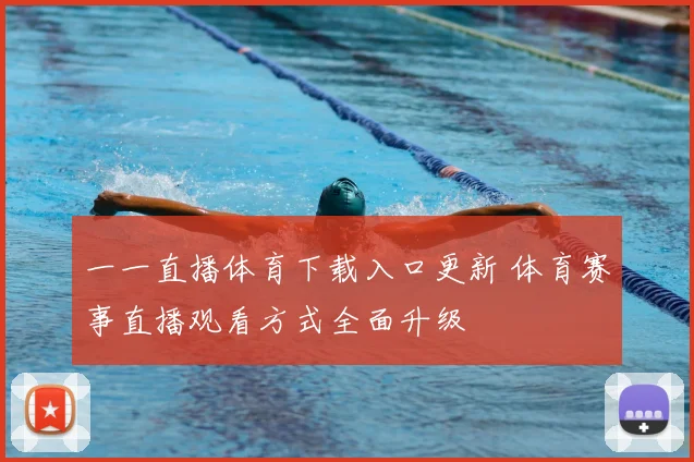 一一直播体育下载入口更新 体育赛事直播观看方式全面升级