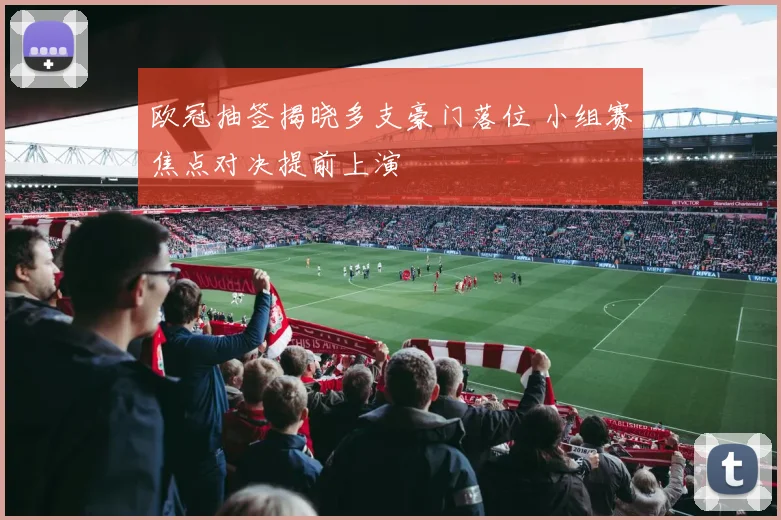 欧冠抽签揭晓多支豪门落位 小组赛焦点对决提前上演