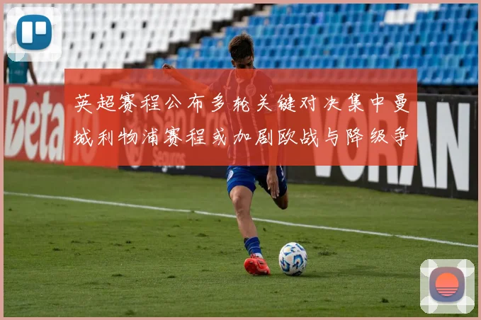 英超赛程公布多轮关键对决集中曼城利物浦赛程或加剧欧战与降级争夺