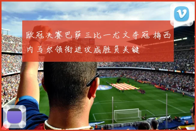 欧冠决赛巴萨三比一尤文夺冠 梅西内马尔领衔进攻成胜负关键