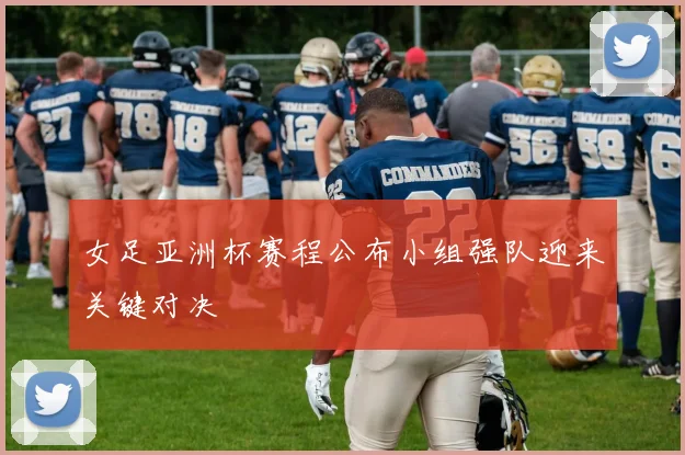 女足亚洲杯赛程公布小组强队迎来关键对决