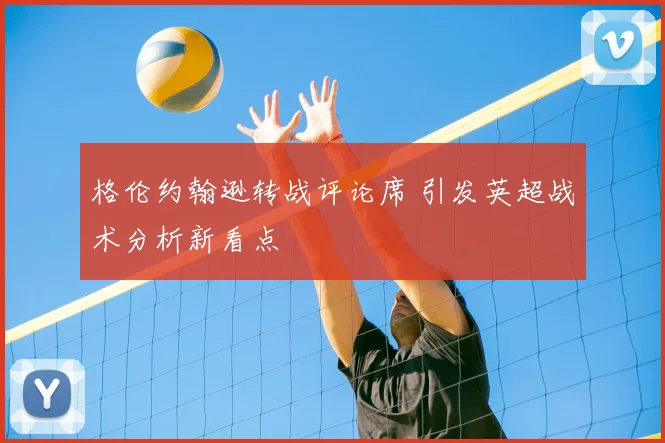 格伦约翰逊转战评论席 引发英超战术分析新看点