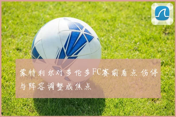 蒙特利尔对多伦多FC赛前看点 伤停与阵容调整成焦点