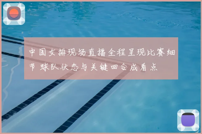 中国女排现场直播全程呈现比赛细节 球队状态与关键回合成看点