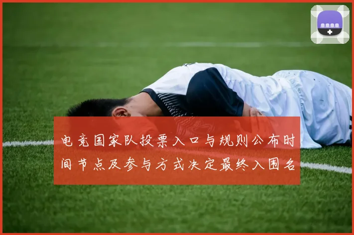 电竞国家队投票入口与规则公布时间节点及参与方式决定最终入围名单