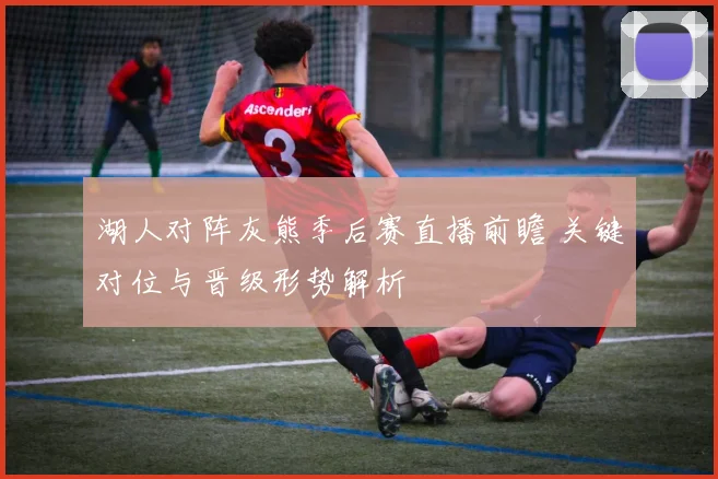 湖人对阵灰熊季后赛直播前瞻 关键对位与晋级形势解析