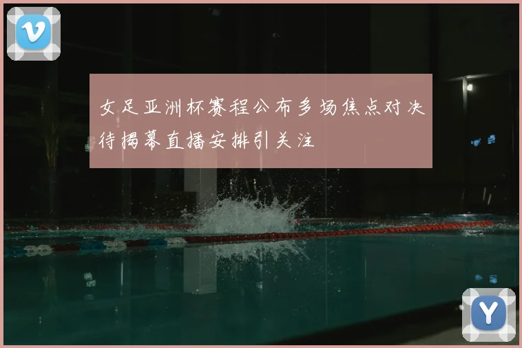 女足亚洲杯赛程公布多场焦点对决待揭幕直播安排引关注