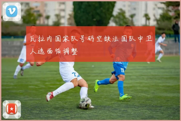 瓦拉内国家队号码空缺法国队中卫人选面临调整