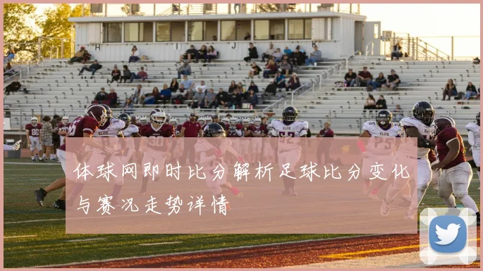 体球网即时比分解析足球比分变化与赛况走势详情