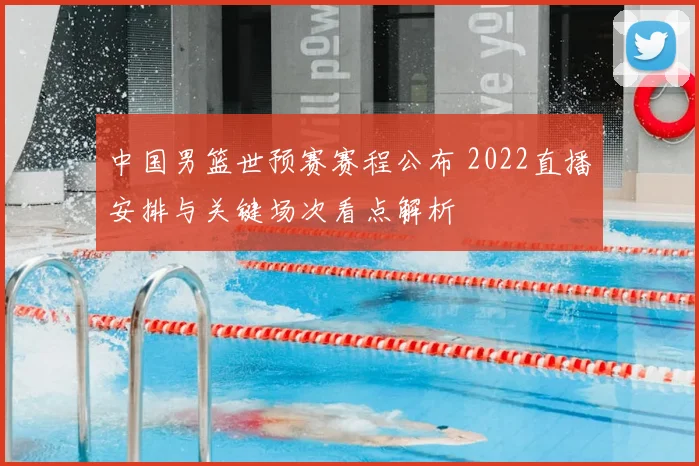 中国男篮世预赛赛程公布 2022直播安排与关键场次看点解析