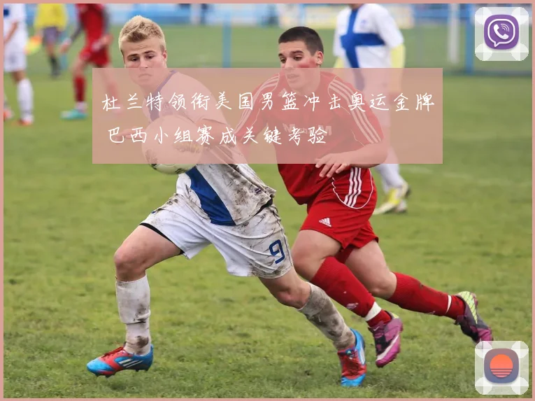 杜兰特领衔美国男篮冲击奥运金牌 巴西小组赛成关键考验