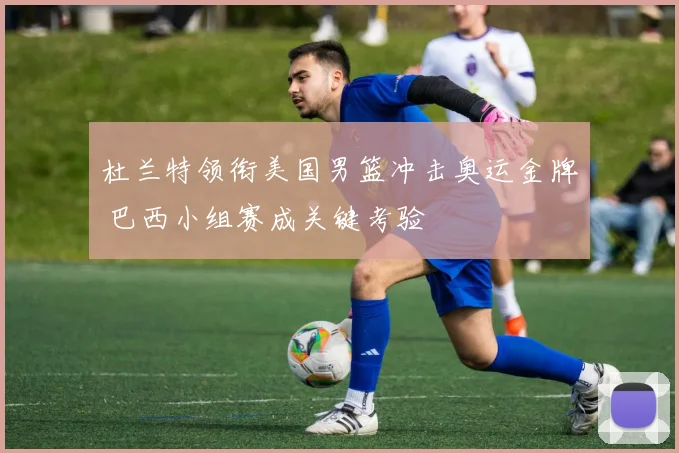 杜兰特领衔美国男篮冲击奥运金牌 巴西小组赛成关键考验