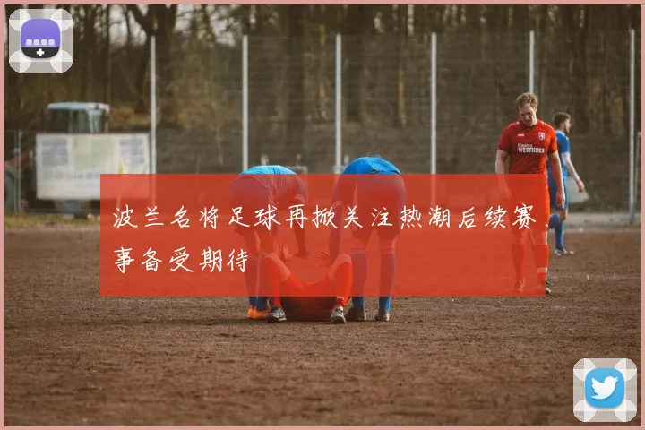波兰名将足球再掀关注热潮后续赛事备受期待