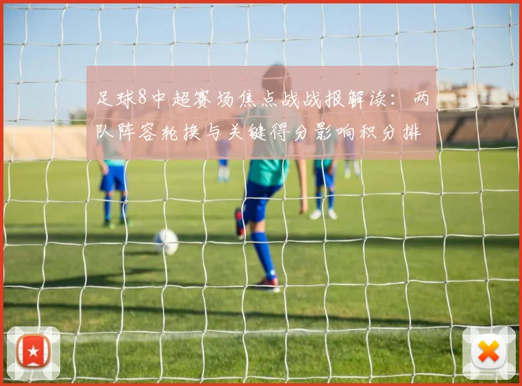 足球8中超赛场焦点战战报解读：两队阵容轮换与关键得分影响积分排名