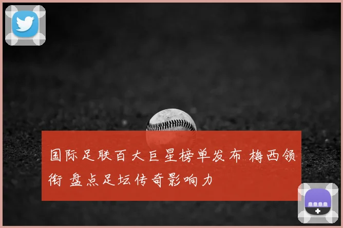 国际足联百大巨星榜单发布 梅西领衔 盘点足坛传奇影响力