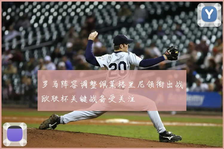 罗马阵容调整佩莱格里尼领衔出战欧联杯关键战备受关注