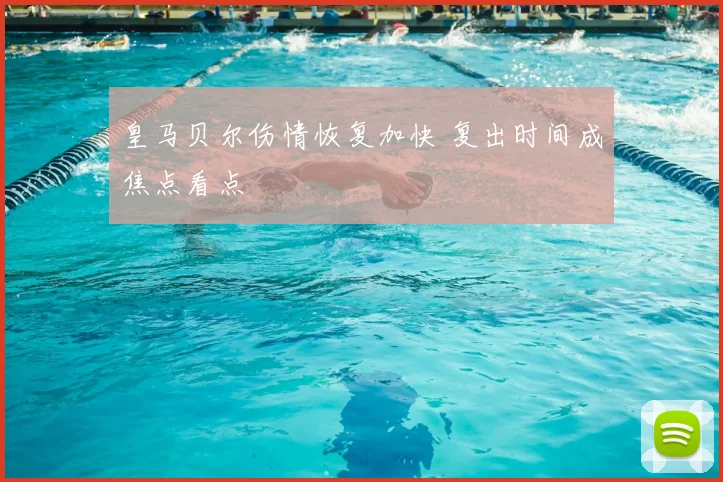 皇马贝尔伤情恢复加快 复出时间成焦点看点