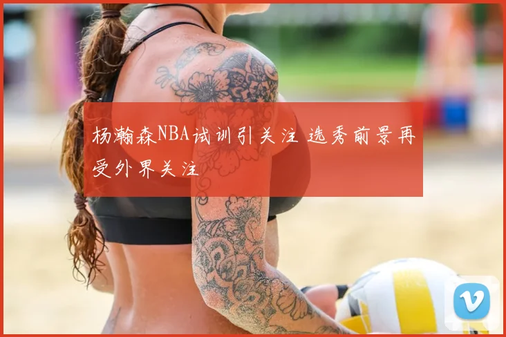 杨瀚森NBA试训引关注 选秀前景再受外界关注