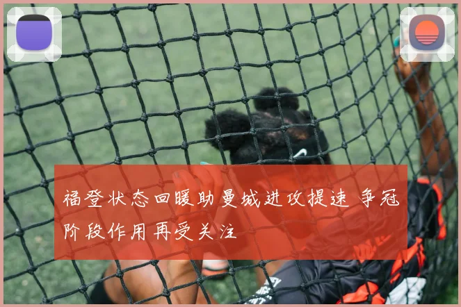 福登状态回暖助曼城进攻提速 争冠阶段作用再受关注