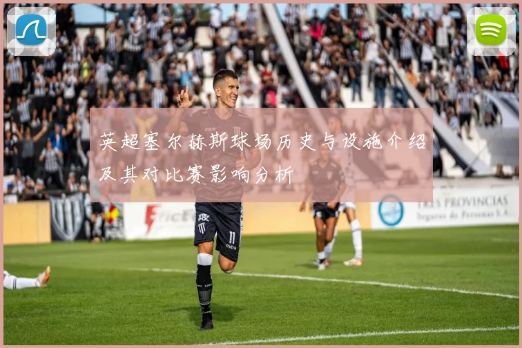 英超塞尔赫斯球场历史与设施介绍及其对比赛影响分析