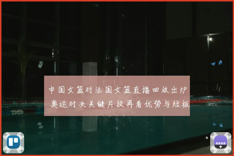 中国女篮对法国女篮直播回放出炉 奥运对决关键片段再看优势与短板