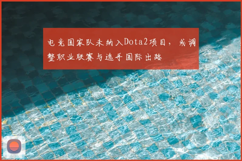 电竞国家队未纳入Dota2项目,或调整职业联赛与选手国际出路