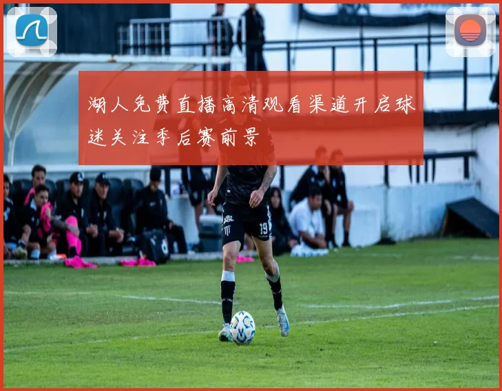 湖人免费直播高清观看渠道开启球迷关注季后赛前景