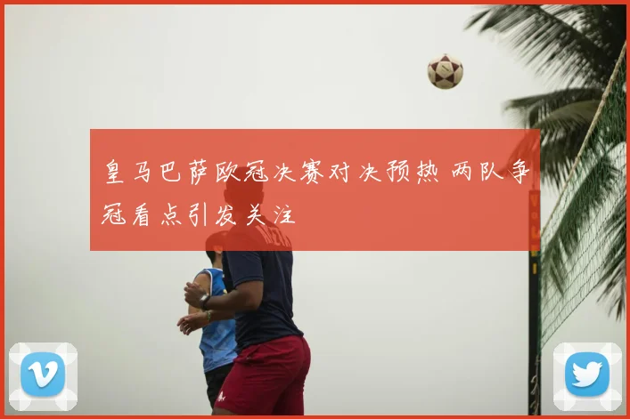 皇马巴萨欧冠决赛对决预热 两队争冠看点引发关注