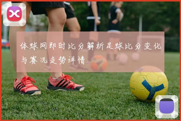 体球网即时比分解析足球比分变化与赛况走势详情