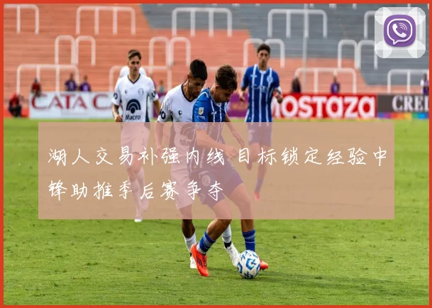 湖人交易补强内线 目标锁定经验中锋助推季后赛争夺