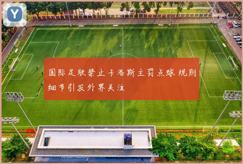 国际足联禁止卡洛斯主罚点球 规则细节引发外界关注