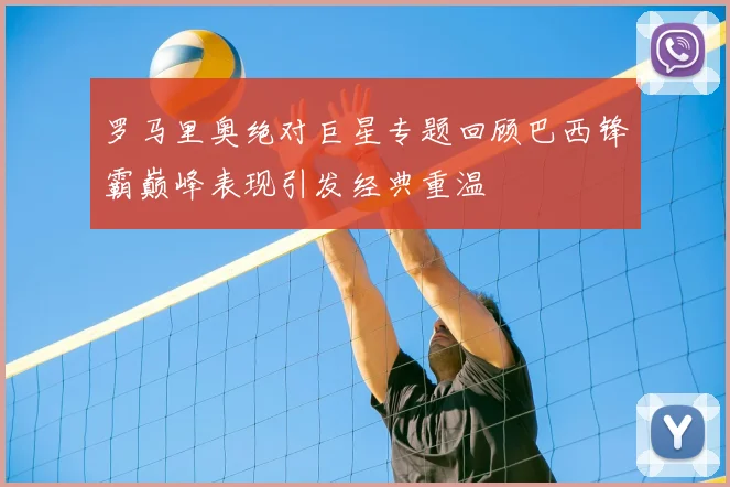 罗马里奥绝对巨星专题回顾巴西锋霸巅峰表现引发经典重温