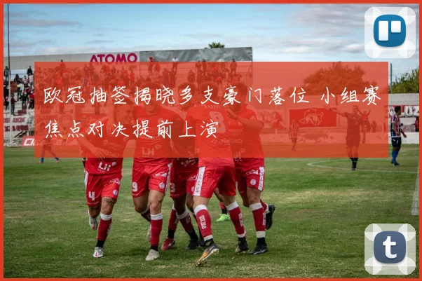 欧冠抽签揭晓多支豪门落位 小组赛焦点对决提前上演