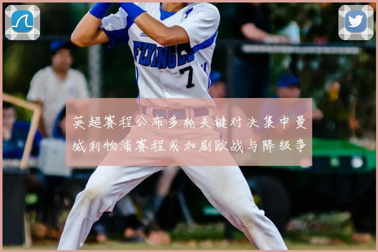 英超赛程公布多轮关键对决集中曼城利物浦赛程或加剧欧战与降级争夺